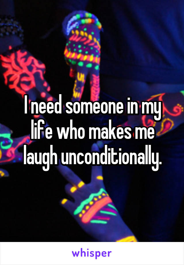 I need someone in my life who makes me laugh unconditionally.