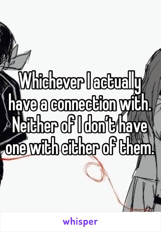 Whichever I actually have a connection with. Neither of I don’t have one with either of them.