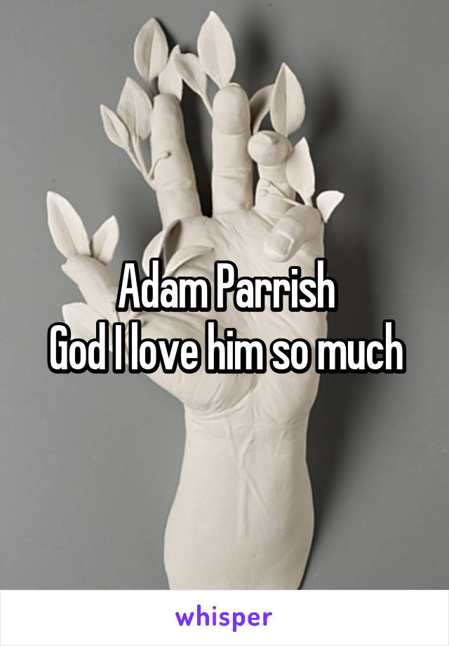 Adam Parrish
God I love him so much