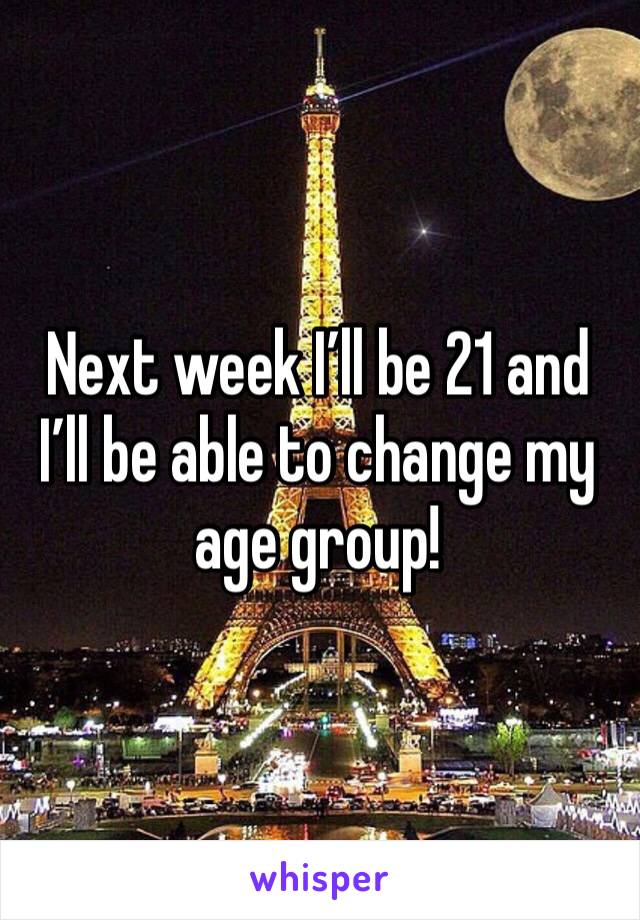 Next week I’ll be 21 and I’ll be able to change my age group! 