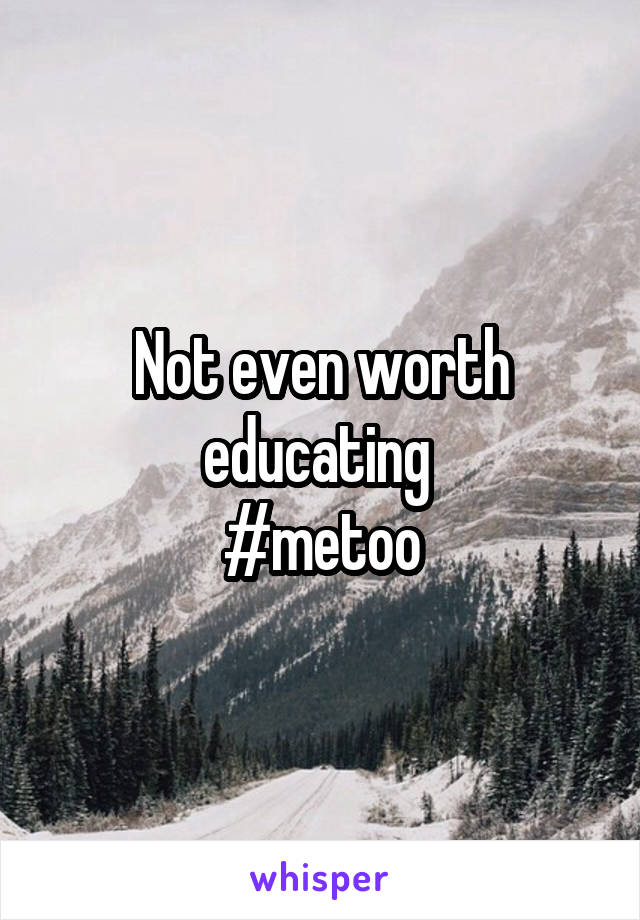 Not even worth educating 
#metoo