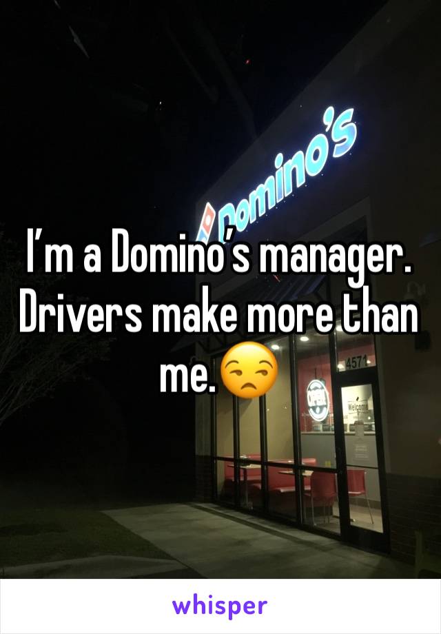 I’m a Domino’s manager. Drivers make more than me.😒