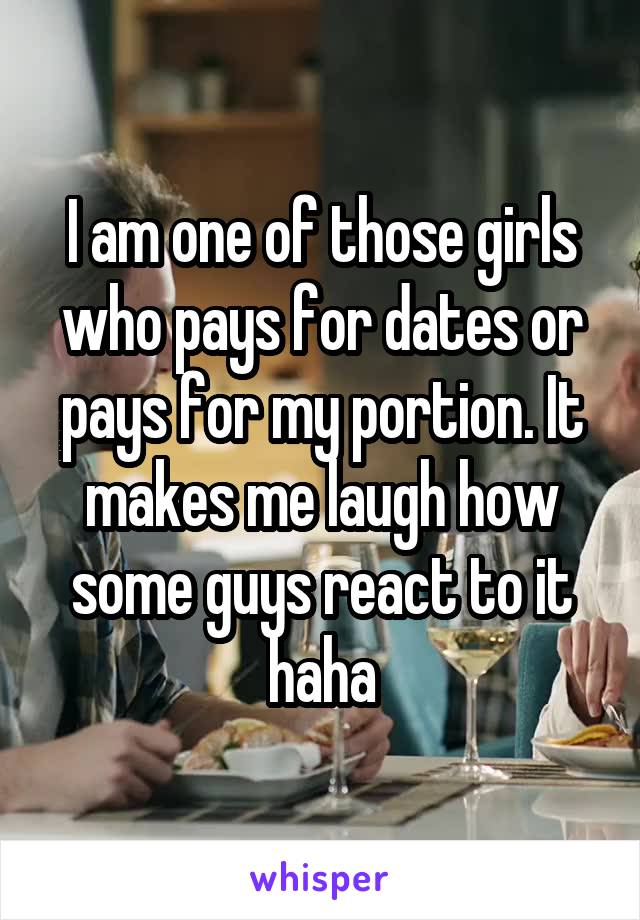 I am one of those girls who pays for dates or pays for my portion. It makes me laugh how some guys react to it haha