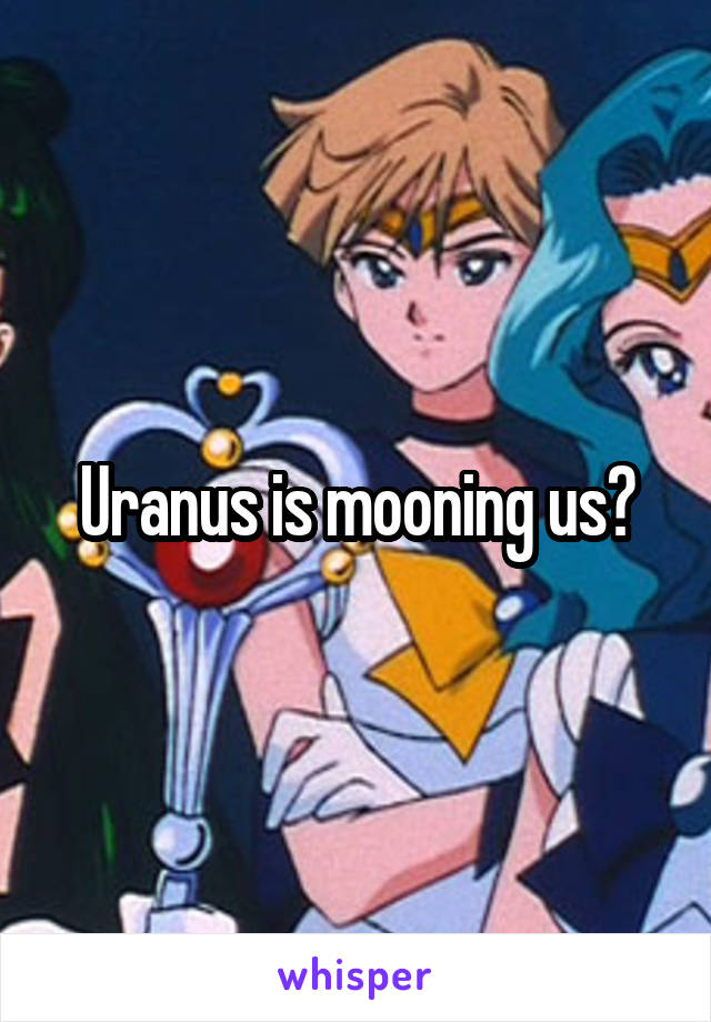 Uranus is mooning us?
