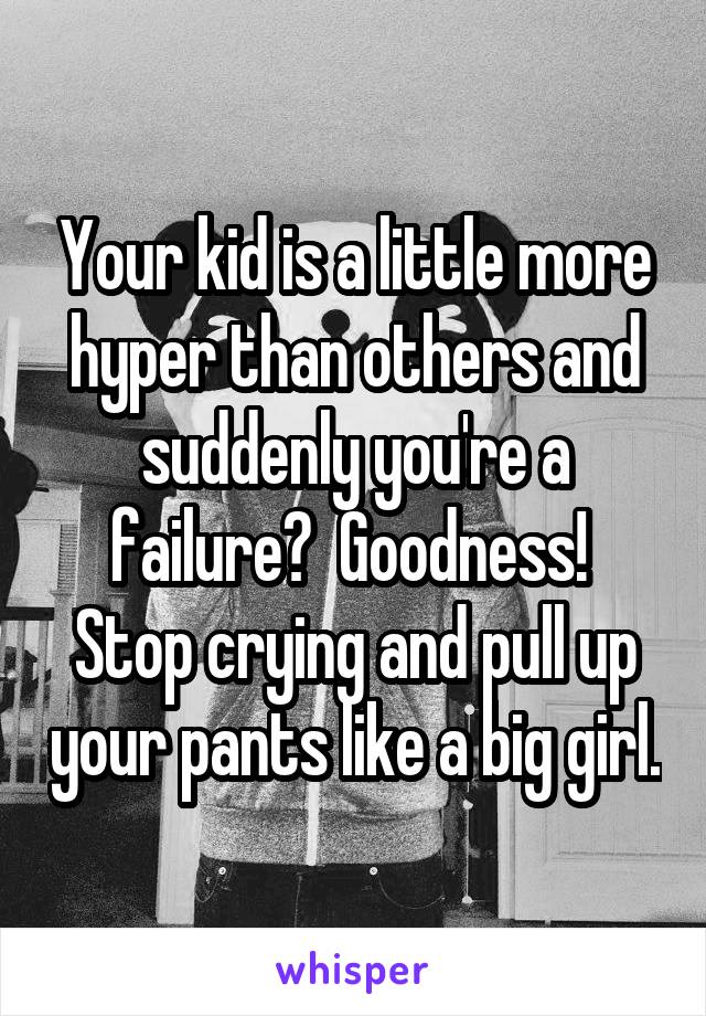 Your kid is a little more hyper than others and suddenly you're a failure?  Goodness!  Stop crying and pull up your pants like a big girl.