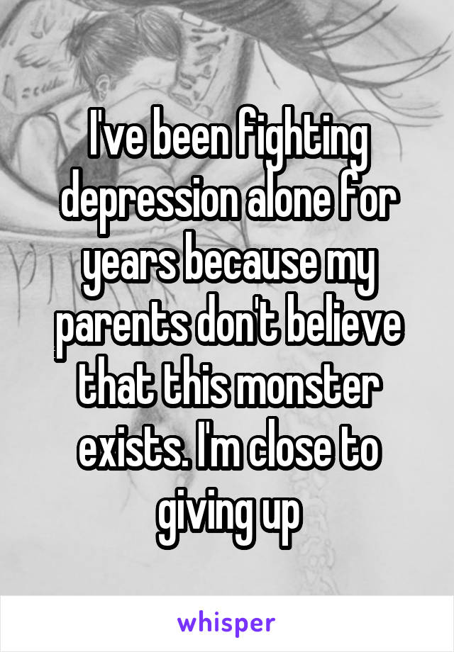 I've been fighting depression alone for years because my parents don't believe that this monster exists. I'm close to giving up