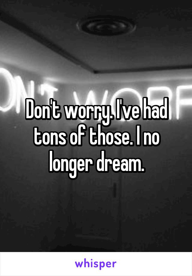 Don't worry. I've had tons of those. I no longer dream.