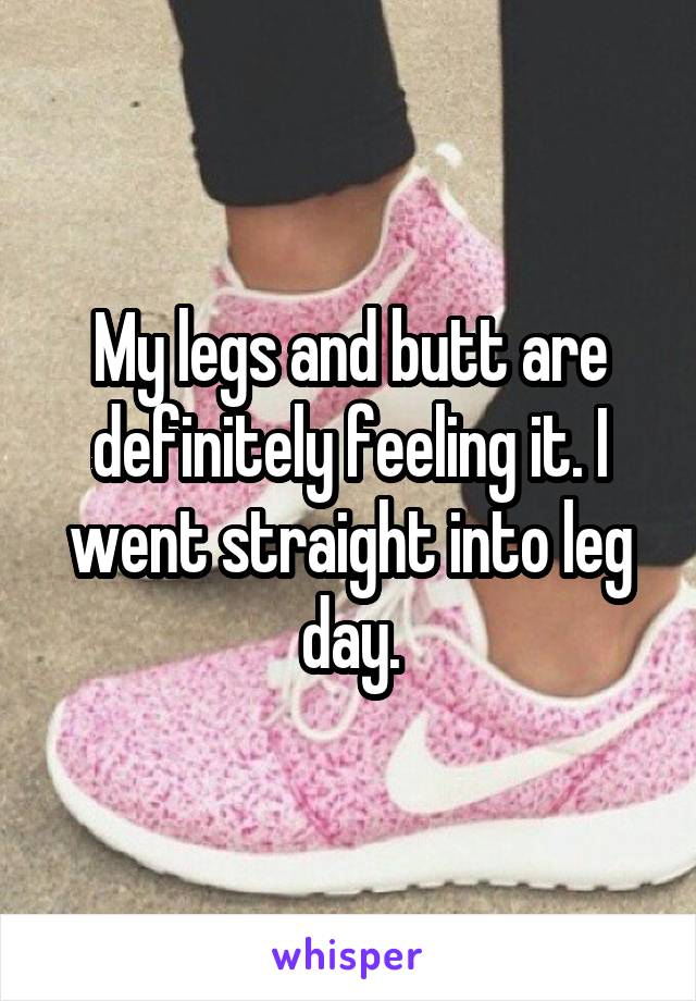 My legs and butt are definitely feeling it. I went straight into leg day.