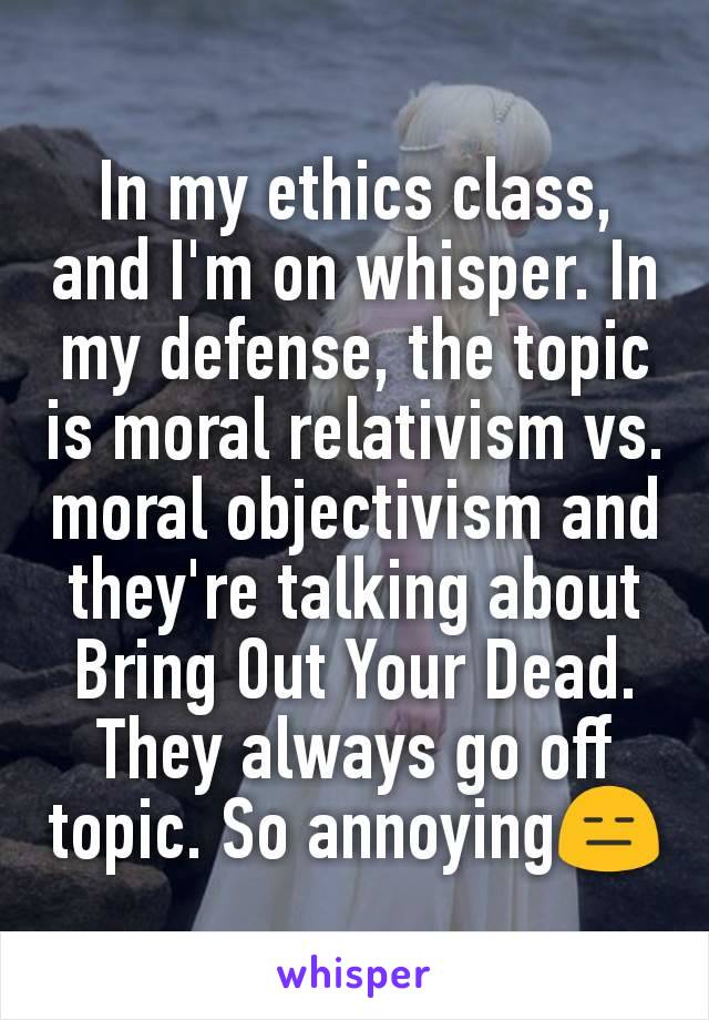 In my ethics class, and I'm on whisper. In my defense, the topic is moral relativism vs. moral objectivism and they're talking about Bring Out Your Dead. They always go off topic. So annoying😑