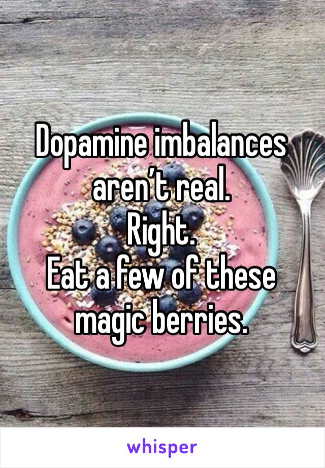 Dopamine imbalances aren’t real.
Right.
Eat a few of these magic berries.