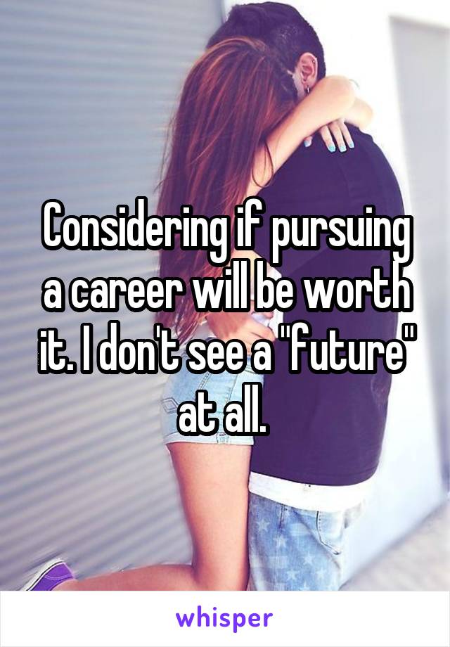 Considering if pursuing a career will be worth it. I don't see a "future" at all. 
