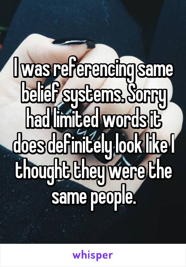 I was referencing same belief systems. Sorry had limited words it does definitely look like I thought they were the same people.