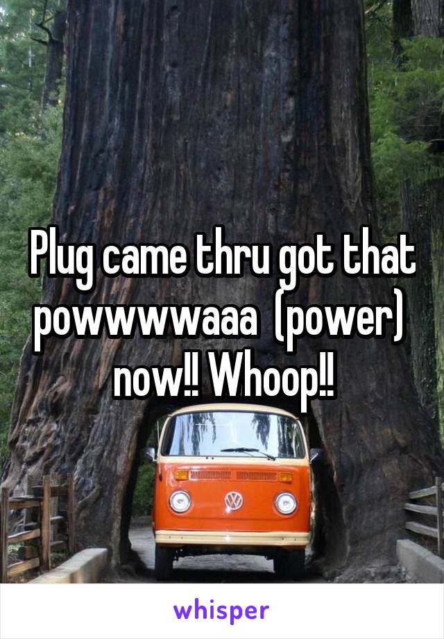 Plug came thru got that powwwwaaa  (power)  now!! Whoop!!
