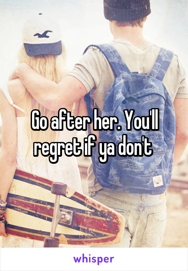 Go after her. You'll regret if ya don't 