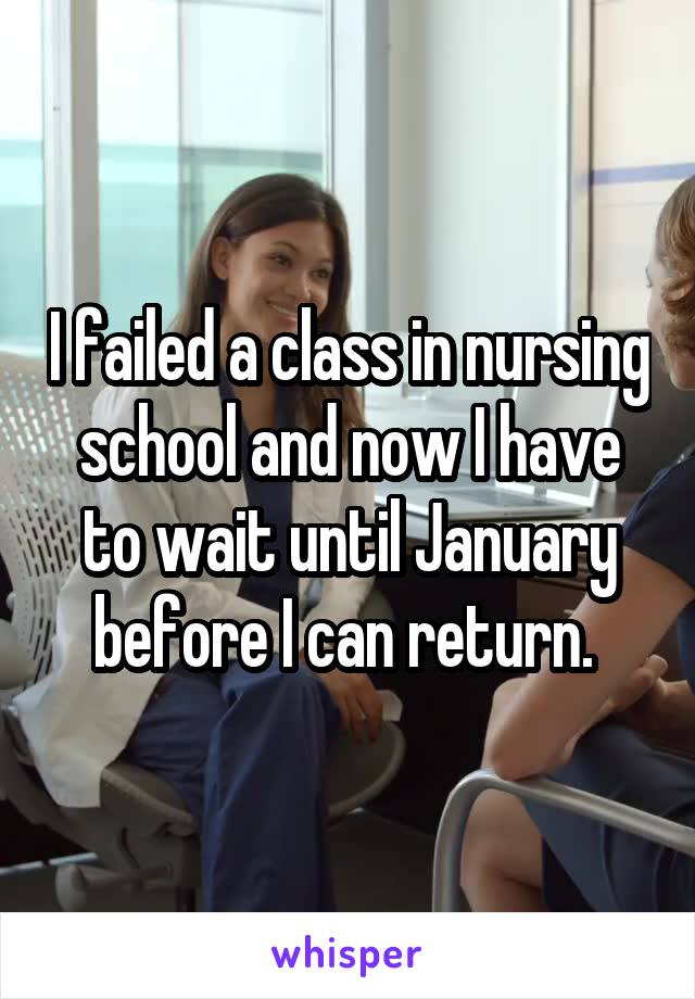 I failed a class in nursing school and now I have to wait until January before I can return. 