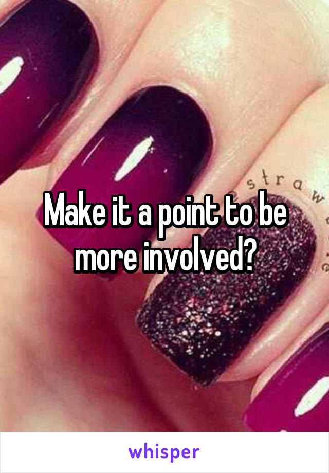 Make it a point to be more involved?