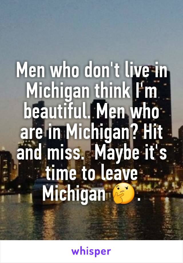 Men who don't live in Michigan think I'm beautiful. Men who are in Michigan? Hit and miss.  Maybe it's time to leave Michigan 🤔.