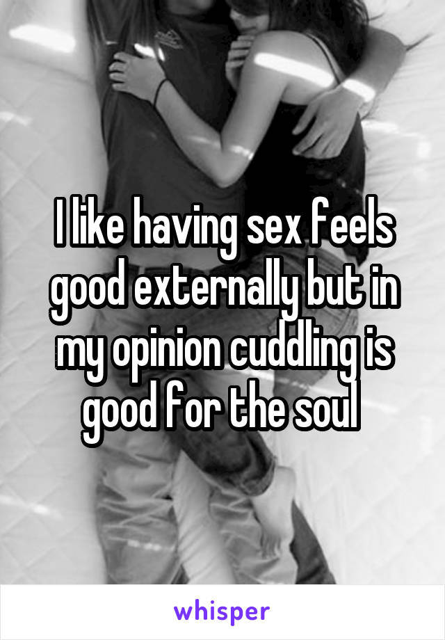 I like having sex feels good externally but in my opinion cuddling is good for the soul 