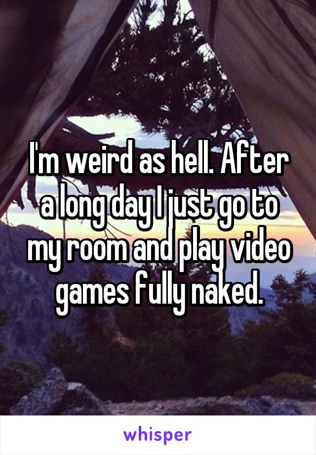 I'm weird as hell. After a long day I just go to my room and play video games fully naked.