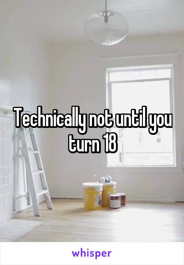 Technically not until you turn 18