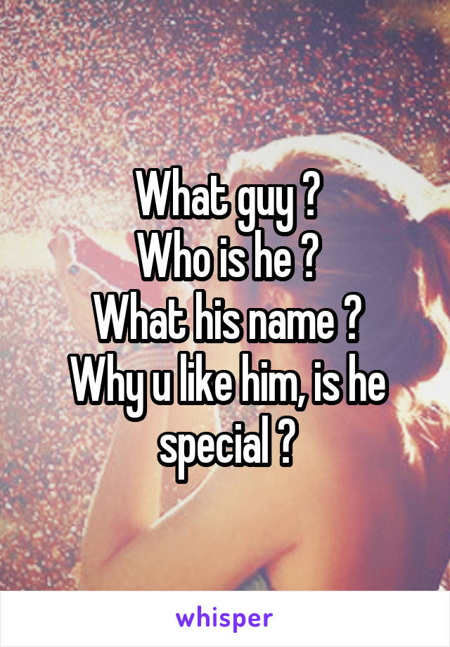 What guy ?
Who is he ?
What his name ?
Why u like him, is he special ?