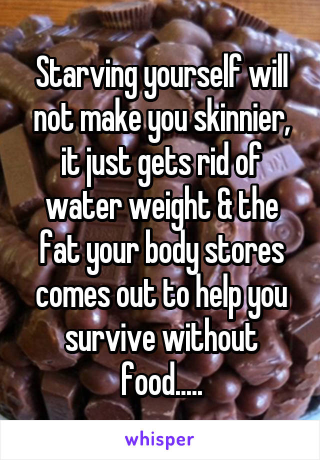 Starving yourself will not make you skinnier, it just gets rid of water weight & the fat your body stores comes out to help you survive without food.....