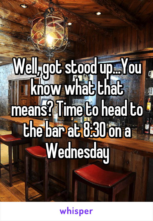 Well, got stood up...You know what that means? Time to head to the bar at 8:30 on a Wednesday