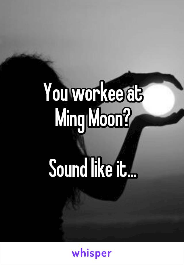 You workee at
Ming Moon?

Sound like it...