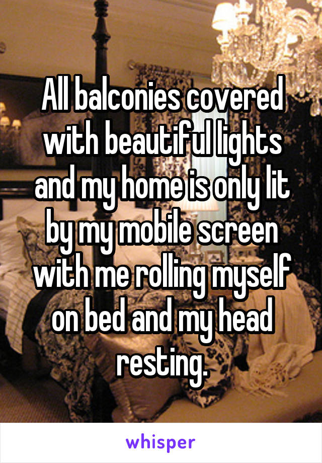 All balconies covered with beautiful lights and my home is only lit by my mobile screen with me rolling myself on bed and my head resting.