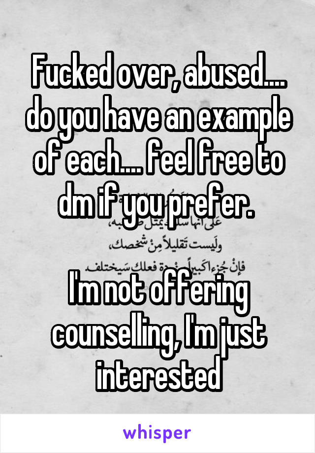 Fucked over, abused.... do you have an example of each.... feel free to dm if you prefer. 

I'm not offering counselling, I'm just interested