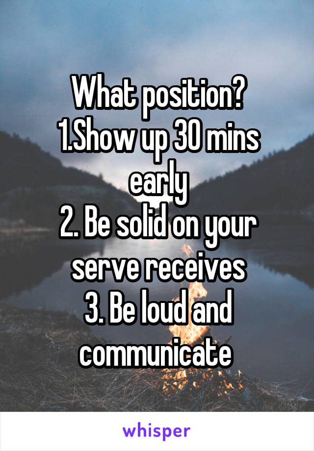 What position?
1.Show up 30 mins early
2. Be solid on your serve receives
3. Be loud and communicate 
