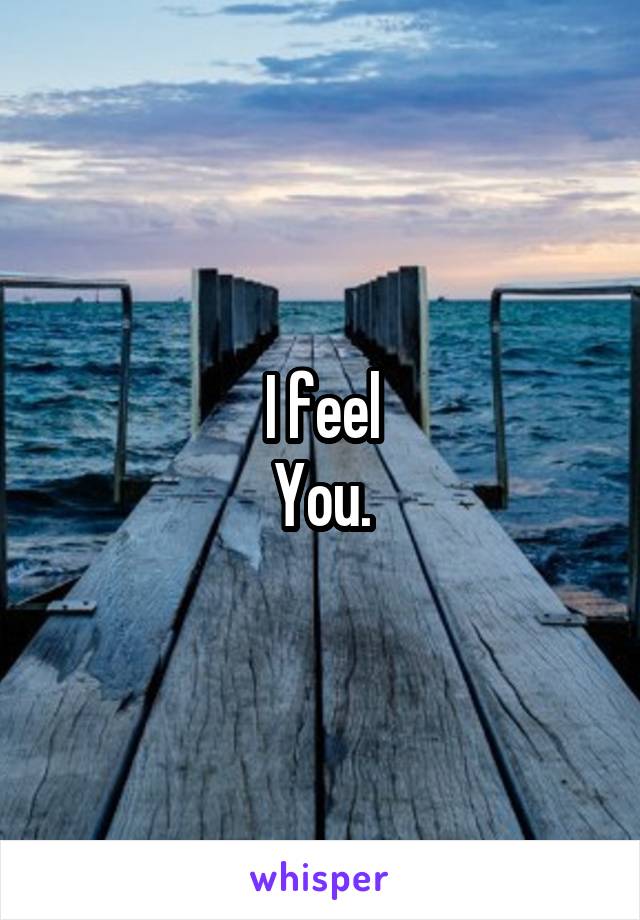 I feel
You.