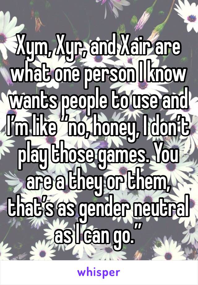 Xym, Xyr, and Xair are what one person I know wants people to use and I’m like “no, honey, I don’t play those games. You are a they or them, that’s as gender neutral as I can go.”