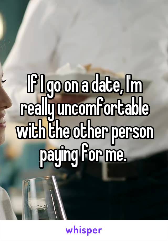 If I go on a date, I'm really uncomfortable with the other person paying for me. 