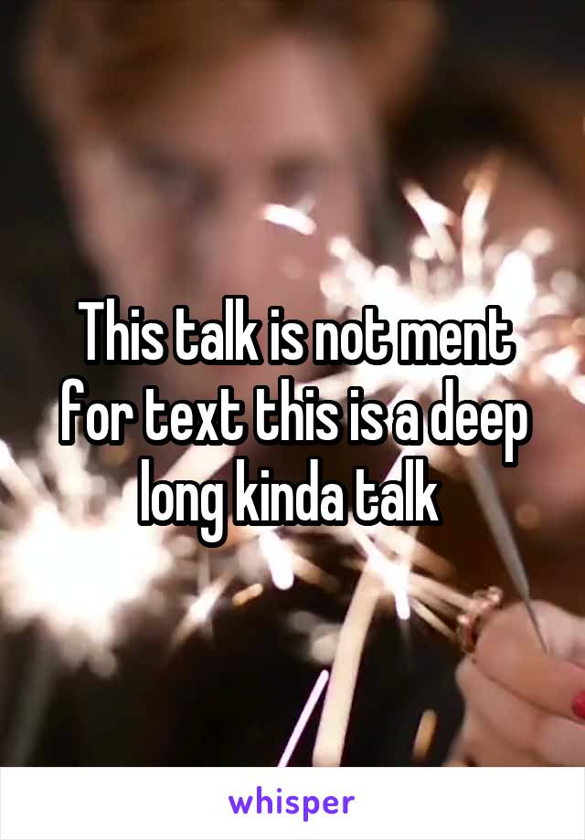 This talk is not ment for text this is a deep long kinda talk 