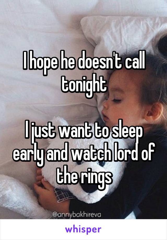I hope he doesn't call tonight

I just want to sleep early and watch lord of the rings