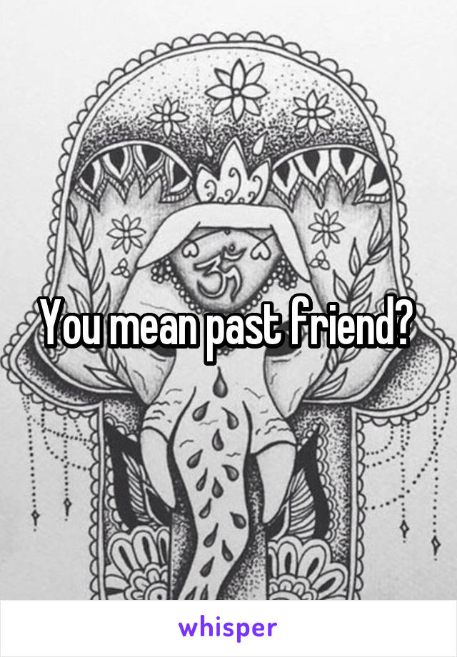 You mean past friend? 