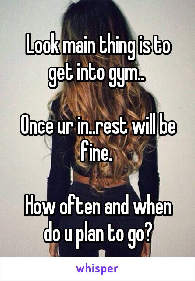 Look main thing is to get into gym.. 

Once ur in..rest will be fine. 

How often and when do u plan to go?