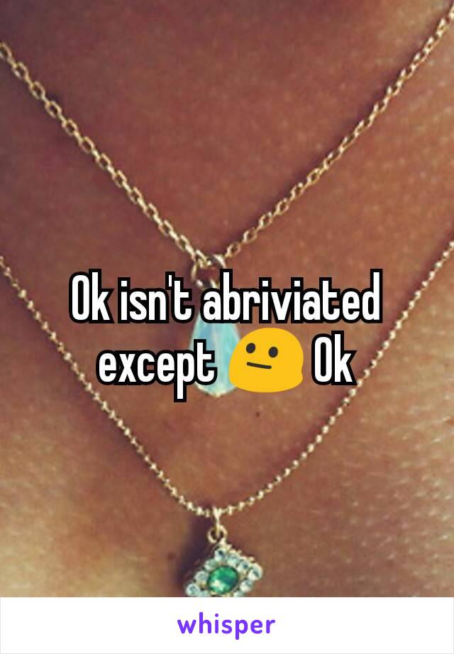 Ok isn't abriviated except 😐 Ok
