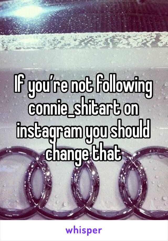 If you’re not following connie_shitart on instagram you should change that