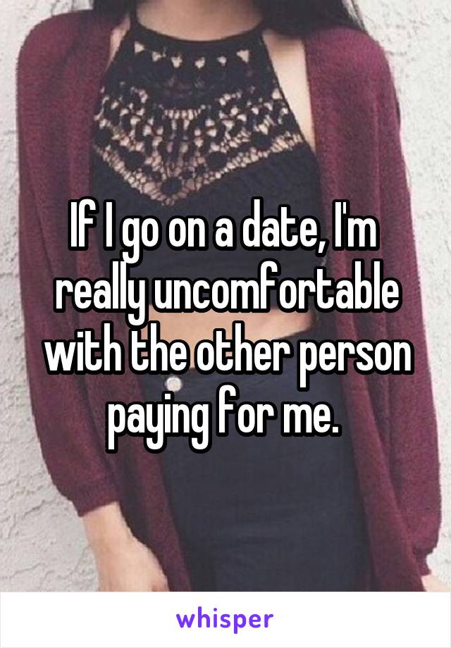 If I go on a date, I'm 
really uncomfortable with the other person paying for me. 