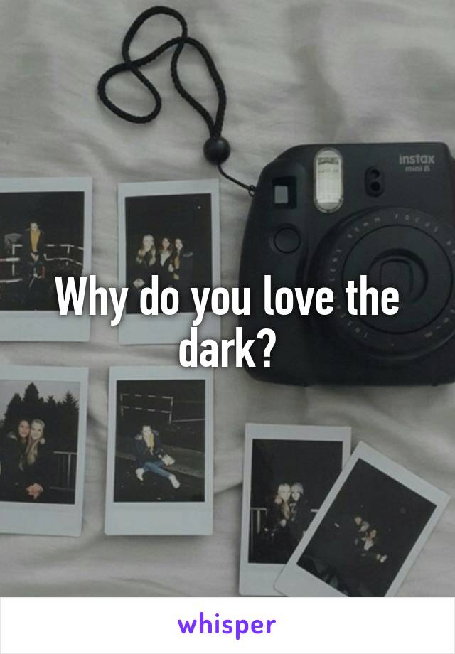 Why do you love the dark?