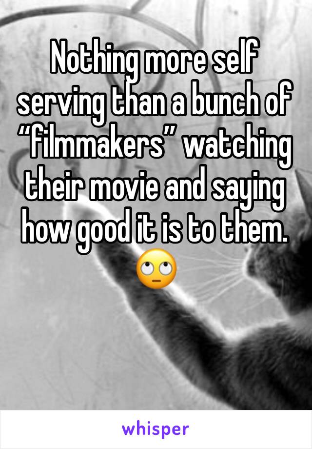 Nothing more self serving than a bunch of “filmmakers” watching their movie and saying how good it is to them. 🙄