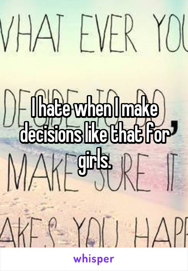 I hate when I make decisions like that for girls.