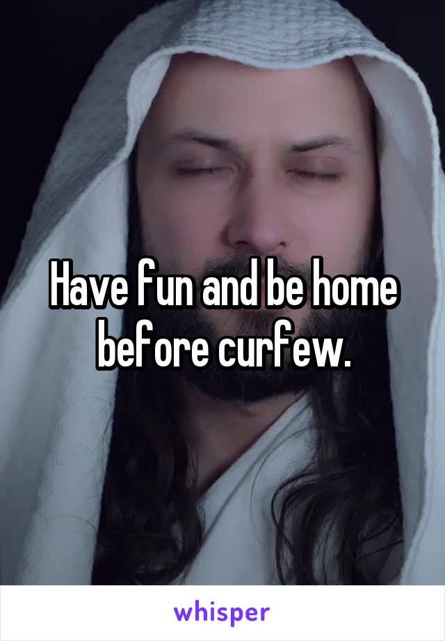 Have fun and be home before curfew.