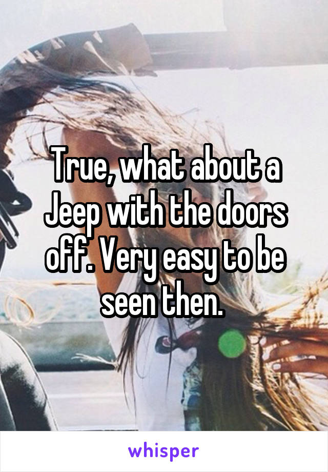 True, what about a Jeep with the doors off. Very easy to be seen then. 