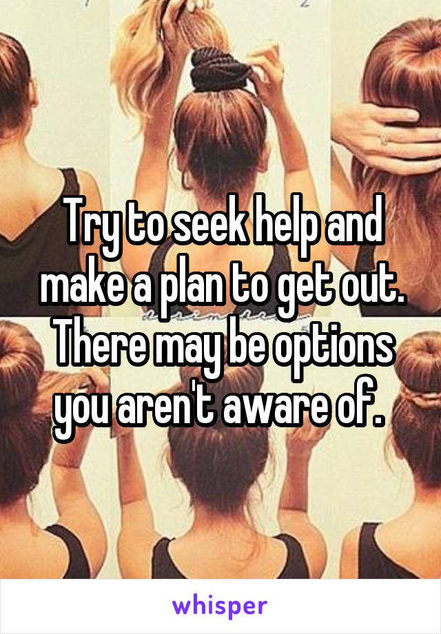 Try to seek help and make a plan to get out. There may be options you aren't aware of. 
