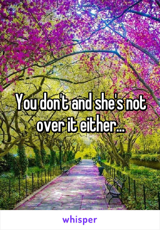 You don't and she's not over it either...