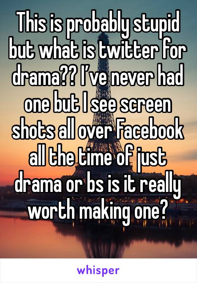 This is probably stupid but what is twitter for drama?? I’ve never had one but I see screen shots all over Facebook all the time of just drama or bs is it really worth making one?