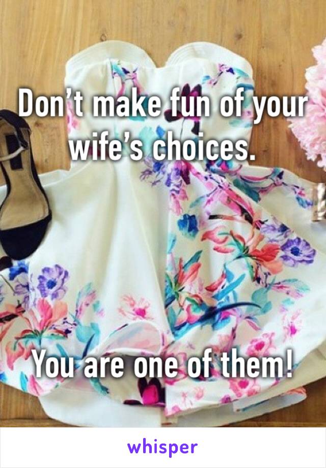 Don’t make fun of your wife’s choices.




You are one of them!